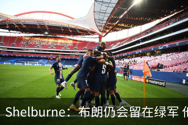 Shelburne：布朗仍会留在绿军 他不是感情受伤就申请交易的人